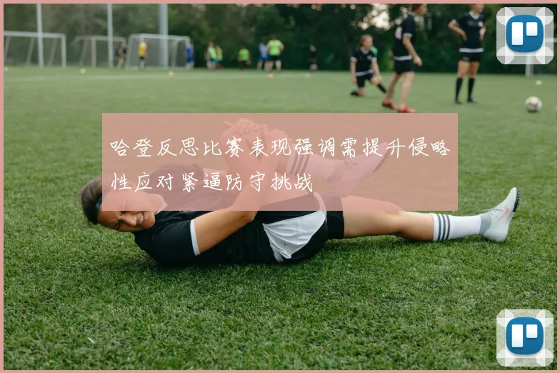 哈登反思比赛表现强调需提升侵略性应对紧逼防守挑战