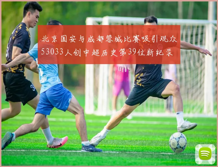 北京国安与成都蓉城比赛吸引观众53033人创中超历史第39位新纪录