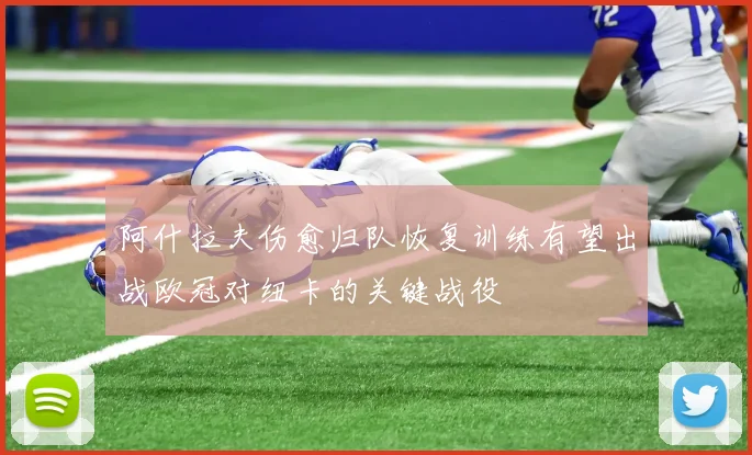 阿什拉夫伤愈归队恢复训练有望出战欧冠对纽卡的关键战役
