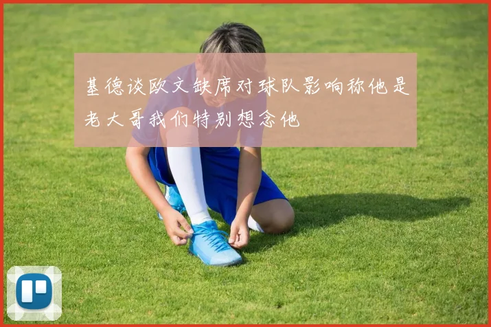 基德谈欧文缺席对球队影响称他是老大哥我们特别想念他