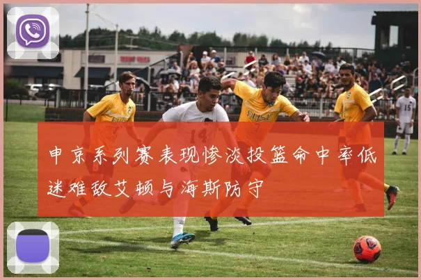 申京系列赛表现惨淡投篮命中率低迷难敌艾顿与海斯防守