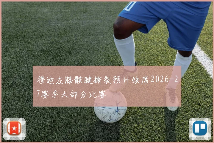 穆迪左膝髌腱撕裂预计缺席2026-27赛季大部分比赛