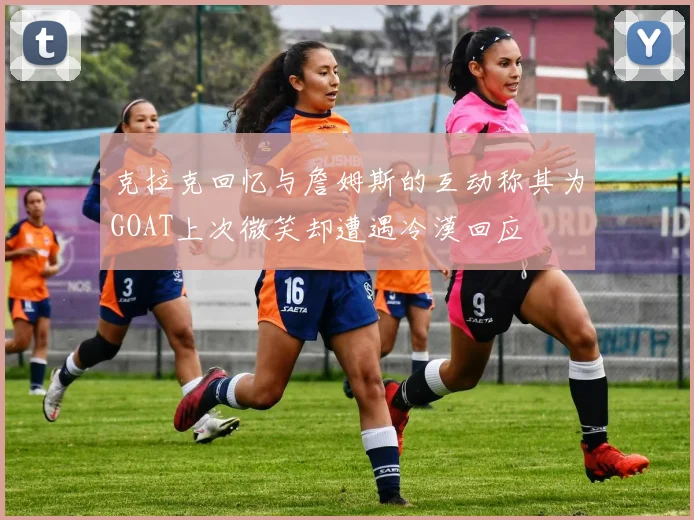 克拉克回忆与詹姆斯的互动称其为GOAT上次微笑却遭遇冷漠回应