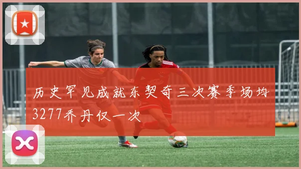 历史罕见成就东契奇三次赛季场均3277乔丹仅一次
