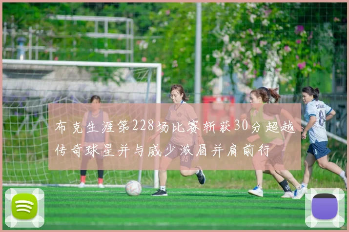 布克生涯第228场比赛斩获30分超越传奇球星并与威少浓眉并肩前行