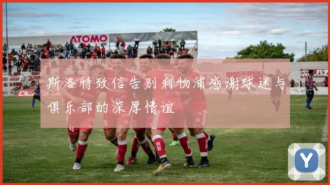 斯洛特致信告别利物浦感谢球迷与俱乐部的深厚情谊