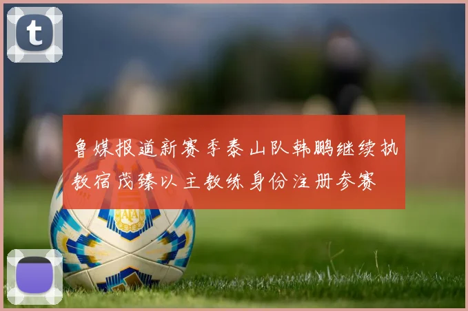 鲁媒报道新赛季泰山队韩鹏继续执教宿茂臻以主教练身份注册参赛