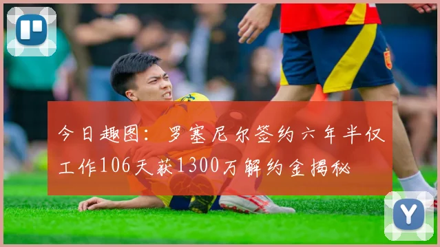 今日趣图：罗塞尼尔签约六年半仅工作106天获1300万解约金揭秘