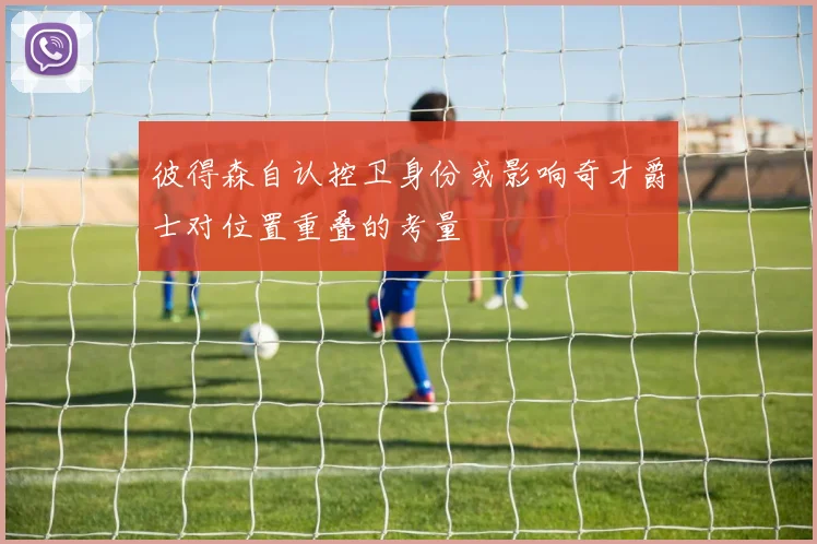彼得森自认控卫身份或影响奇才爵士对位置重叠的考量