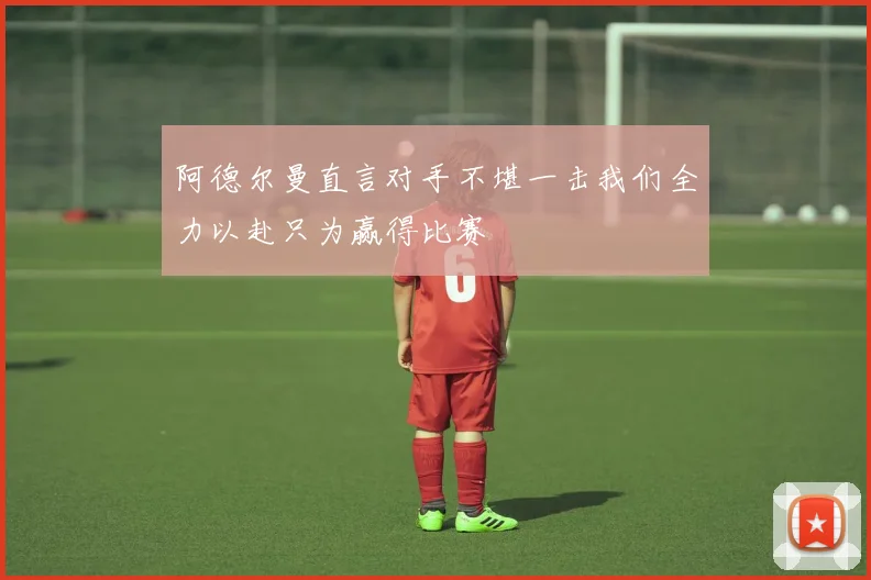 阿德尔曼直言对手不堪一击我们全力以赴只为赢得比赛