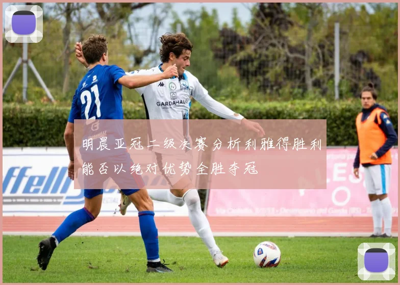 明晨亚冠二级决赛分析利雅得胜利能否以绝对优势全胜夺冠
