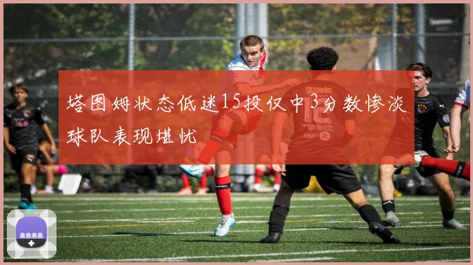 塔图姆状态低迷15投仅中3分数惨淡球队表现堪忧