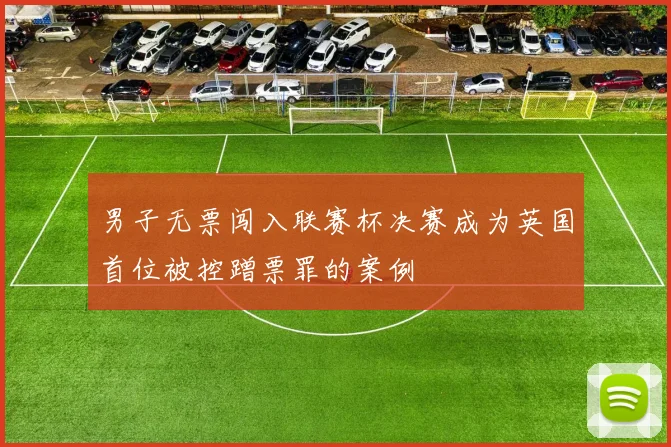 男子无票闯入联赛杯决赛成为英国首位被控蹭票罪的案例