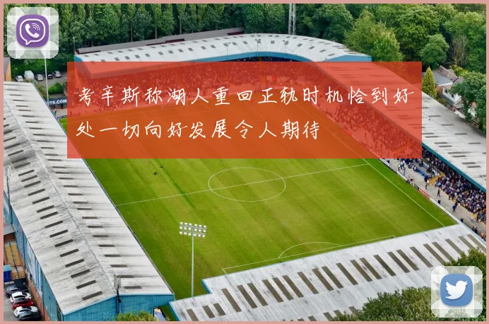 考辛斯称湖人重回正轨时机恰到好处一切向好发展令人期待