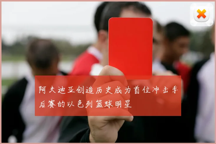 阿夫迪亚创造历史成为首位冲击季后赛的以色列篮球明星