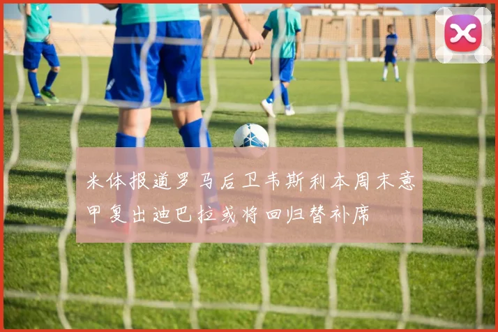 米体报道罗马后卫韦斯利本周末意甲复出迪巴拉或将回归替补席