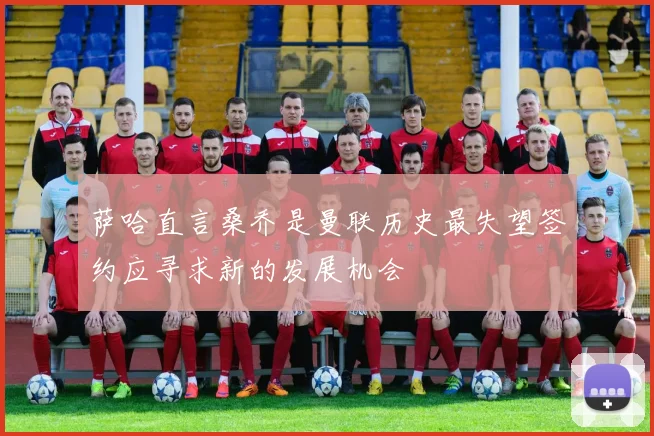 萨哈直言桑乔是曼联历史最失望签约应寻求新的发展机会