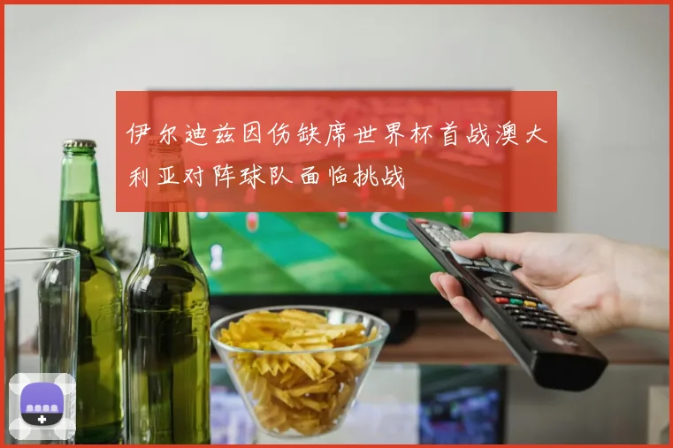 伊尔迪兹因伤缺席世界杯首战澳大利亚对阵球队面临挑战