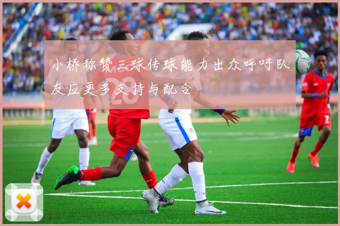小桥称赞三球传球能力出众呼吁队友应更多支持与配合