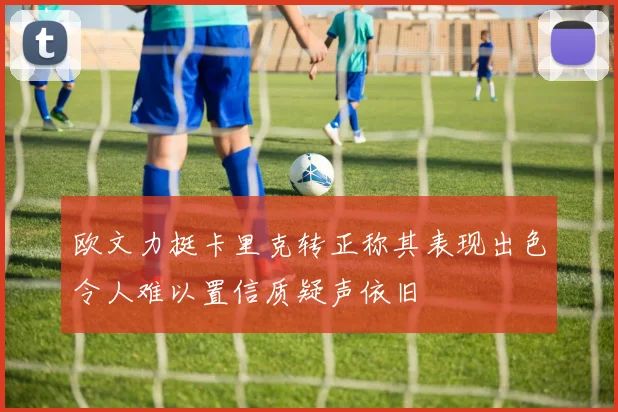 欧文力挺卡里克转正称其表现出色令人难以置信质疑声依旧