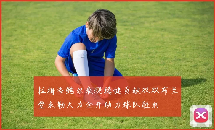 拉梅洛鲍尔表现稳健贡献双双布兰登米勒火力全开助力球队胜利