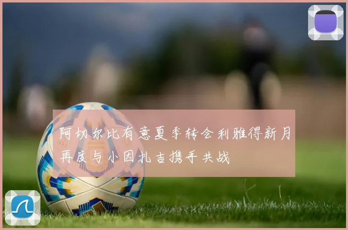阿切尔比有意夏季转会利雅得新月再度与小因扎吉携手共战