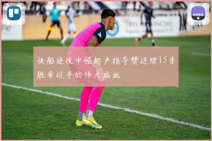 快船逆境中崛起卢指导赞连续15季胜率过半的伟大成就