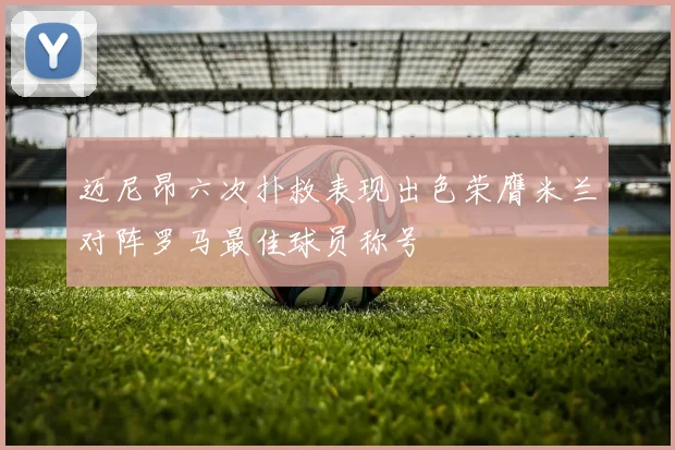 迈尼昂六次扑救表现出色荣膺米兰对阵罗马最佳球员称号