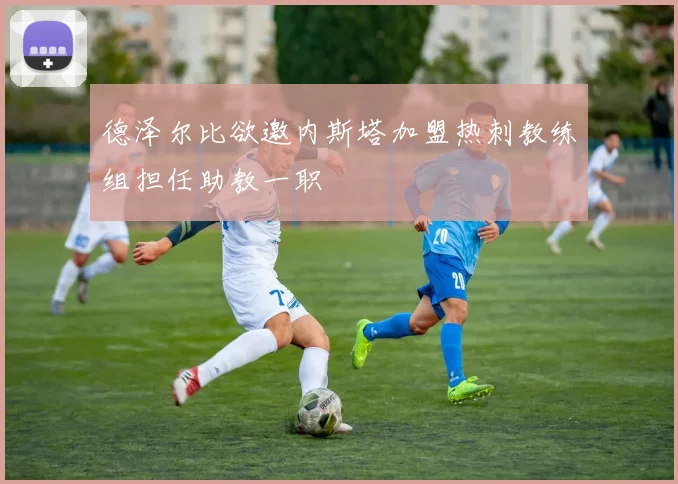 德泽尔比欲邀内斯塔加盟热刺教练组担任助教一职